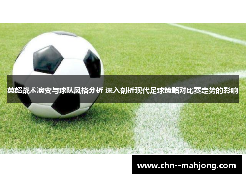 英超战术演变与球队风格分析 深入剖析现代足球策略对比赛走势的影响 英超战术演变与球队风格分析 深入剖析现代足球策略对比赛走势的影响