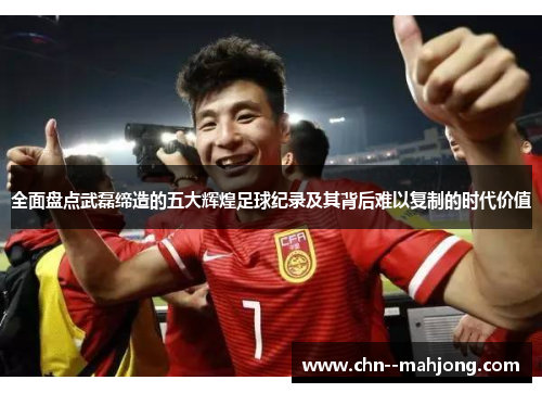 全面盘点武磊缔造的五大辉煌足球纪录及其背后难以复制的时代价值