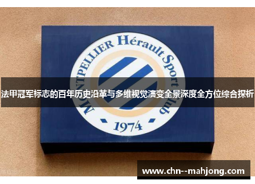 法甲冠军标志的百年历史沿革与多维视觉演变全景深度全方位综合探析