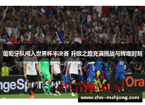 葡萄牙队闯入世界杯半决赛 升级之路充满挑战与辉煌时刻