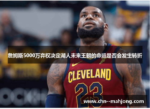 詹姆斯5000万弃权决定湖人未来王朝的命运是否会发生转折
