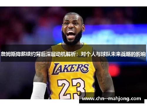 詹姆斯降薪续约背后深层动机解析:对个人与球队未来战略的影响 詹姆斯降薪续约背后深层动机解析:对个人与球队未来战略的影响