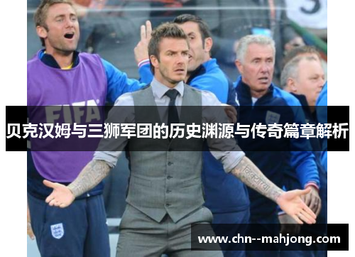 贝克汉姆与三狮军团的历史渊源与传奇篇章解析 贝克汉姆与三狮军团的历史渊源与传奇篇章解析