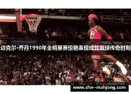 迈克尔·乔丹1990年全明星赛惊艳表现成就篮球传奇时刻 迈克尔·乔丹1990年全明星赛惊艳表现成就篮球传奇时刻