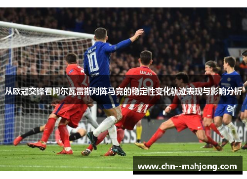 从欧冠交锋看阿尔瓦雷斯对阵马竞的稳定性变化轨迹表现与影响分析