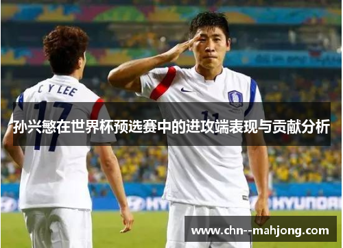 孙兴慜在世界杯预选赛中的进攻端表现与贡献分析