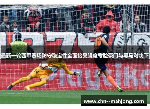 最新一轮西甲赛场防守稳定性全面接受强度考验豪门与黑马对决下