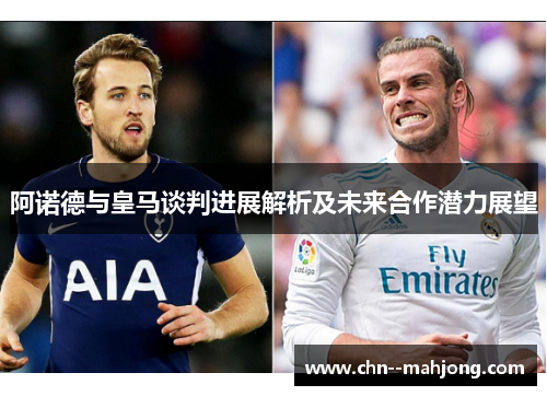 阿诺德与皇马谈判进展解析及未来合作潜力展望