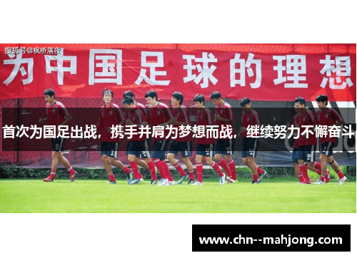 首次为国足出战,携手并肩为梦想而战,继续努力不懈奋斗 首次为国足出战,携手并肩为梦想而战,继续努力不懈奋斗
