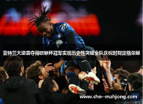 亚特兰大逆袭夺得欧联杯冠军实现历史性突破全队庆祝时刻定格荣耀 亚特兰大逆袭夺得欧联杯冠军实现历史性突破全队庆祝时刻定格荣耀