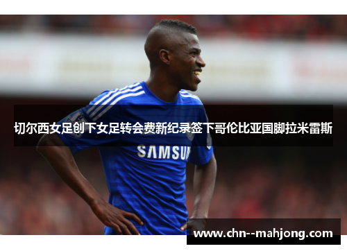 切尔西女足创下女足转会费新纪录签下哥伦比亚国脚拉米雷斯 切尔西女足创下女足转会费新纪录签下哥伦比亚国脚拉米雷斯