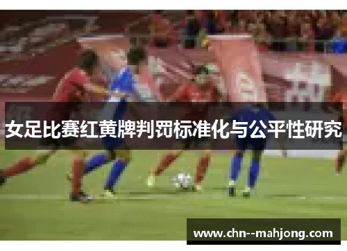 女足比赛红黄牌判罚标准化与公平性研究 女足比赛红黄牌判罚标准化与公平性研究