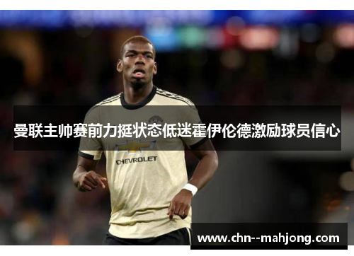 曼联主帅赛前力挺状态低迷霍伊伦德激励球员信心