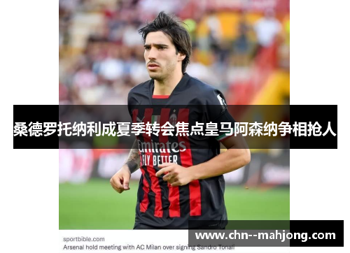 桑德罗托纳利成夏季转会焦点皇马阿森纳争相抢人