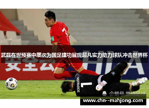 武磊在世预赛中屡次为国足建功展现超凡实力助力球队冲击世界杯