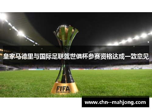 皇家马德里与国际足联就世俱杯参赛资格达成一致意见 皇家马德里与国际足联就世俱杯参赛资格达成一致意见