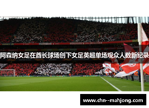 阿森纳女足在酋长球场创下女足英超单场观众人数新纪录 阿森纳女足在酋长球场创下女足英超单场观众人数新纪录