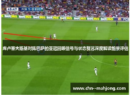 库卢塞夫斯基对阵巴萨的亚冠回暖信号与状态复苏深度解读前景评估 库卢塞夫斯基对阵巴萨的亚冠回暖信号与状态复苏深度解读前景评估