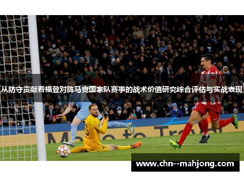 从防守贡献看福登对阵马竞国家队赛事的战术价值研究综合评估与实战表现 从防守贡献看福登对阵马竞国家队赛事的战术价值研究综合评估与实战表现